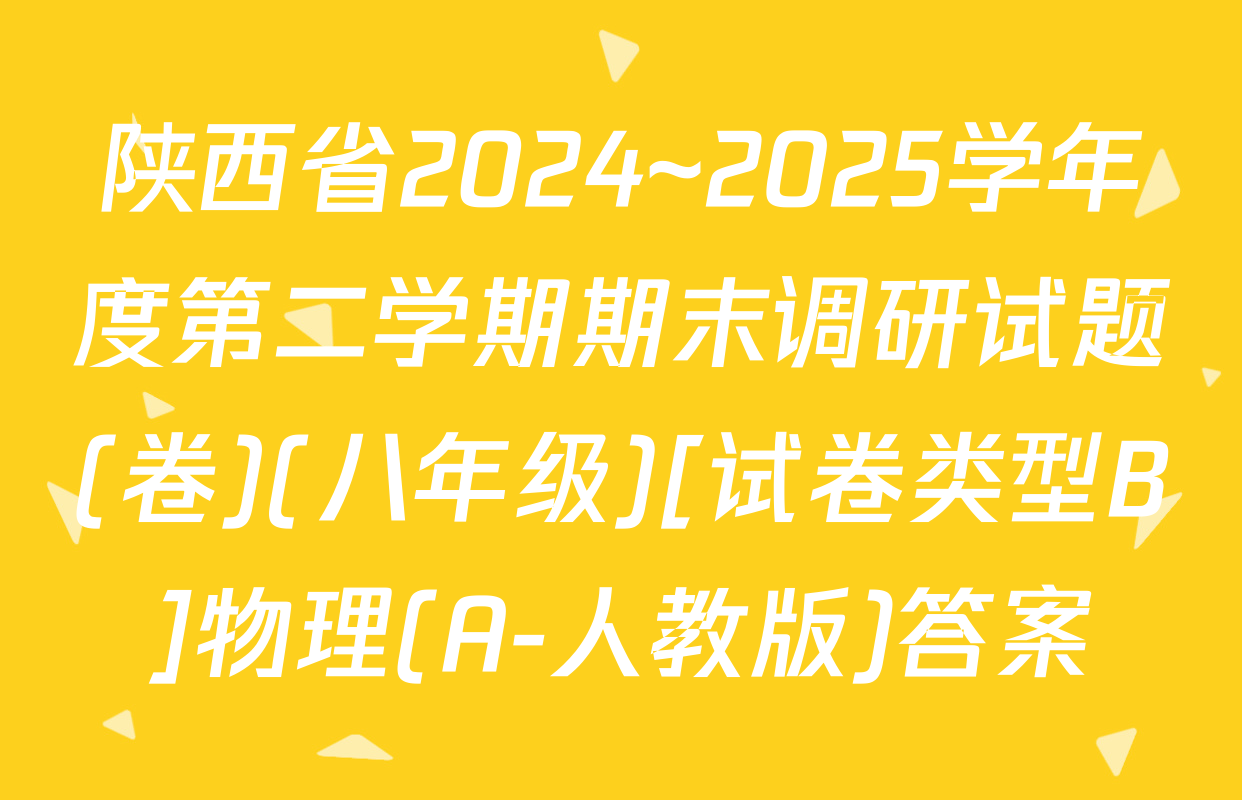 陕西省2024~2025学年度第二学期期末调研试题(卷)(八年级)[试卷类型B]物理(A-人教版)答案
