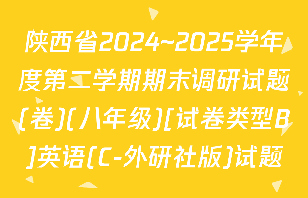 陕西省2024~2025学年度第二学期期末调研试题(卷)(八年级)[试卷类型B]英语(C-外研社版)试题