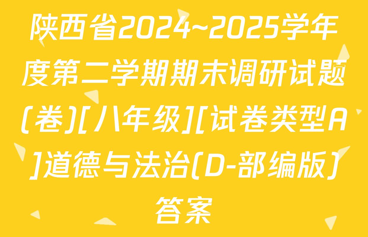 陕西省2024~2025学年度第二学期期末调研试题(卷)[八年级][试卷类型A]道德与法治(D-部编版)答案