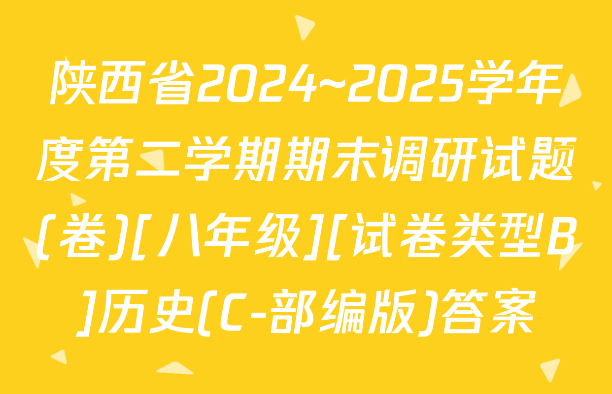 陕西省2024~2025学年度第二学期期末调研试题(卷)[八年级][试卷类型B]历史(C-部编版)答案