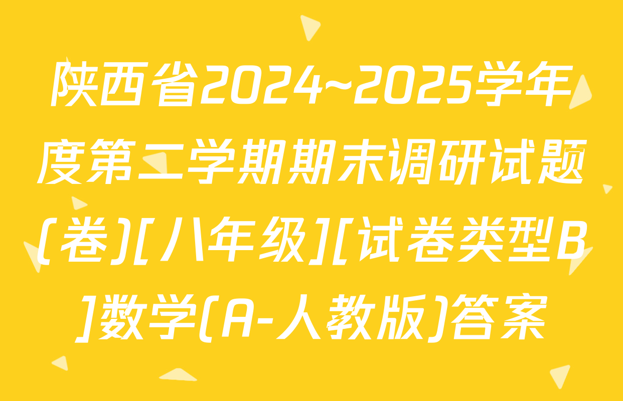 陕西省2024~2025学年度第二学期期末调研试题(卷)[八年级][试卷类型B]数学(A-人教版)答案