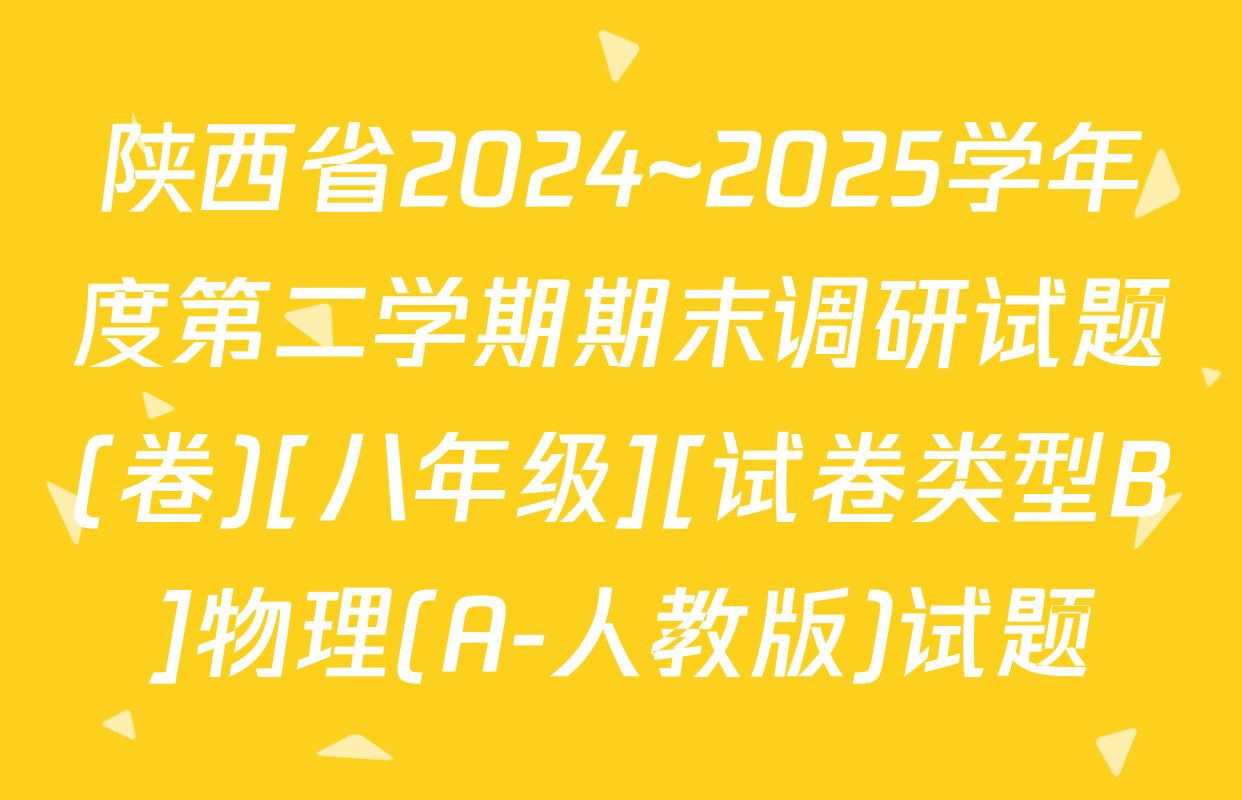 陕西省2024~2025学年度第二学期期末调研试题(卷)[八年级][试卷类型B]物理(A-人教版)试题
