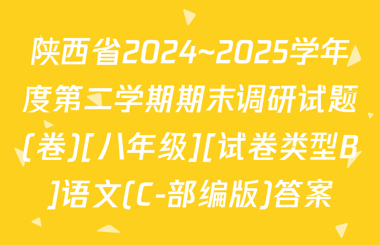 陕西省2024~2025学年度第二学期期末调研试题(卷)[八年级][试卷类型B]语文(C-部编版)答案