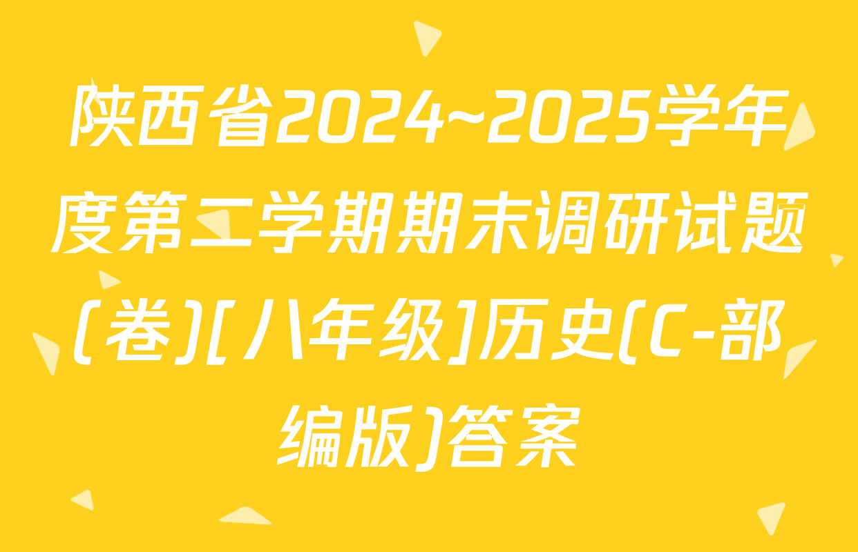 陕西省2024~2025学年度第二学期期末调研试题(卷)[八年级]历史(C-部编版)答案
