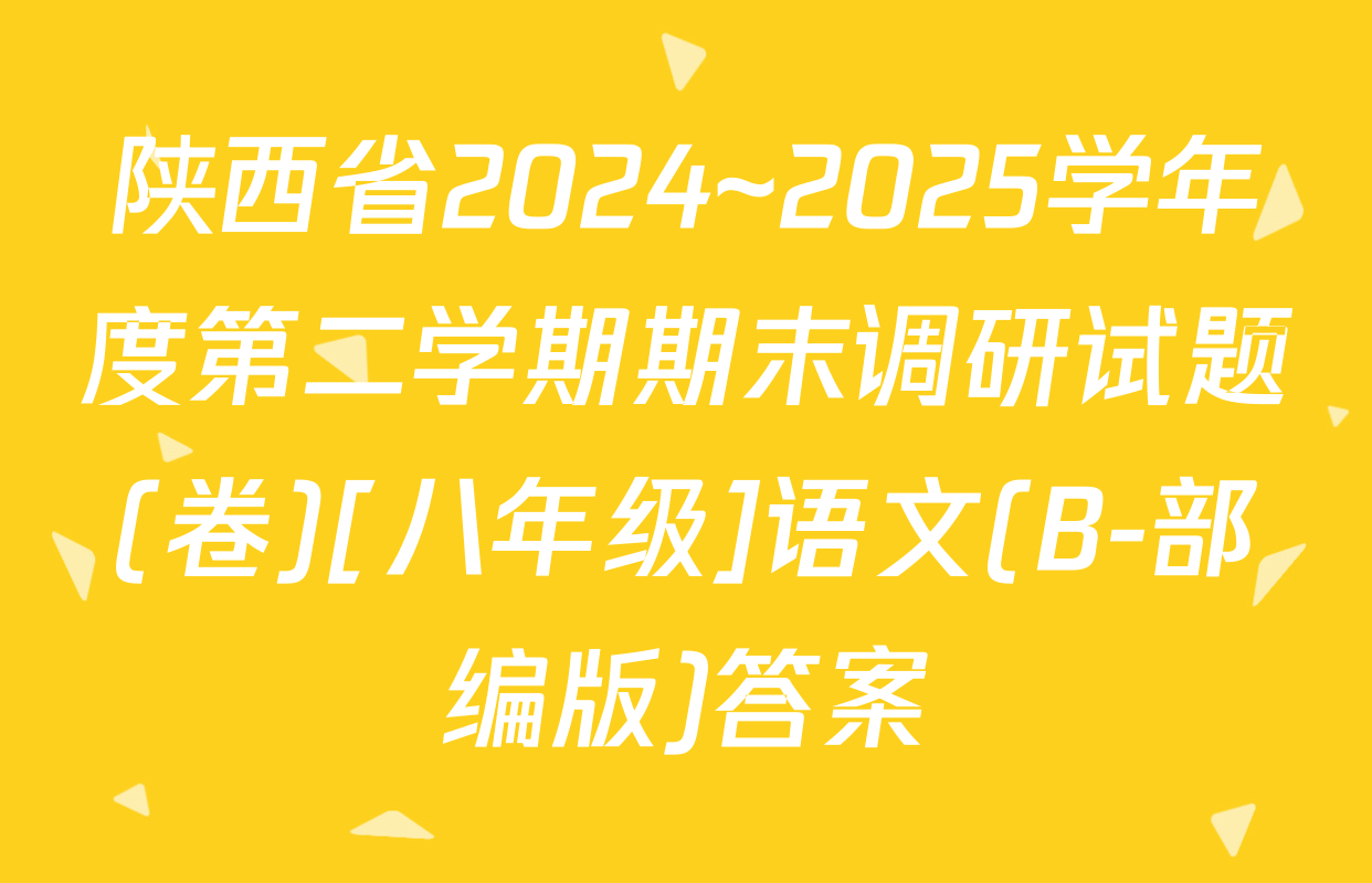 陕西省2024~2025学年度第二学期期末调研试题(卷)[八年级]语文(B-部编版)答案