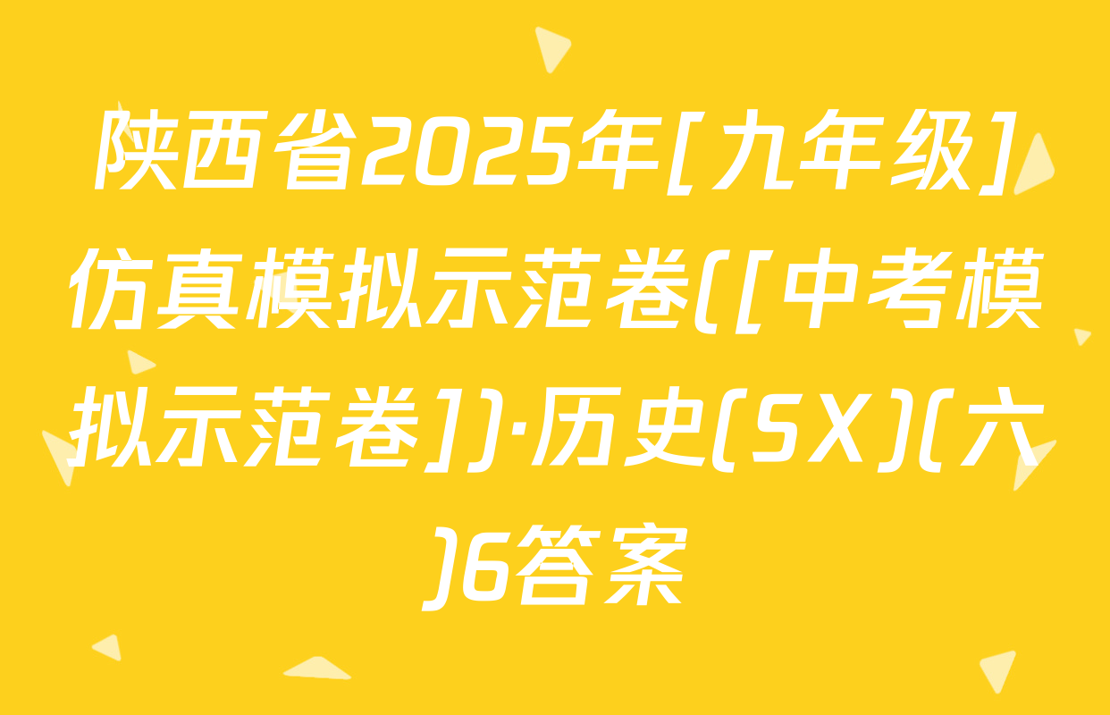 陕西省2025年[九年级]仿真模拟示范卷([中考模拟示范卷])·历史(SX)(六)6答案