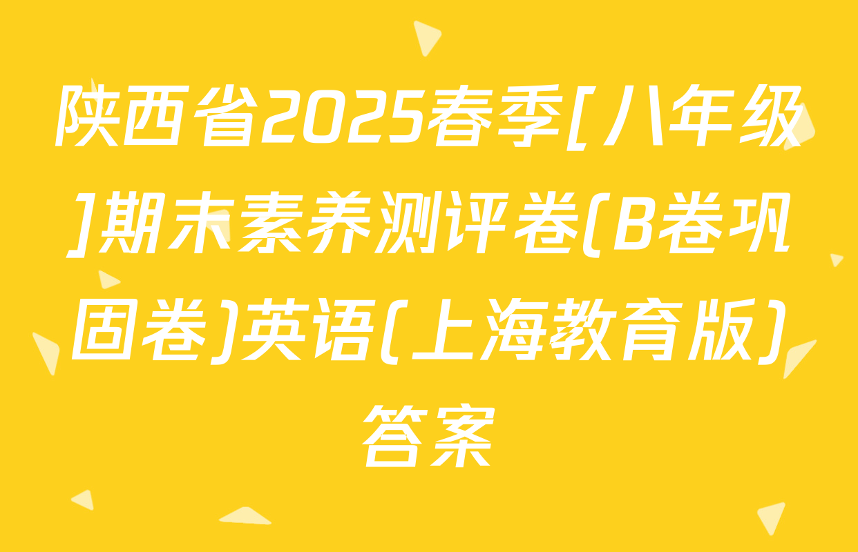 陕西省2025春季[八年级]期末素养测评卷(B卷巩固卷)英语(上海教育版)答案
