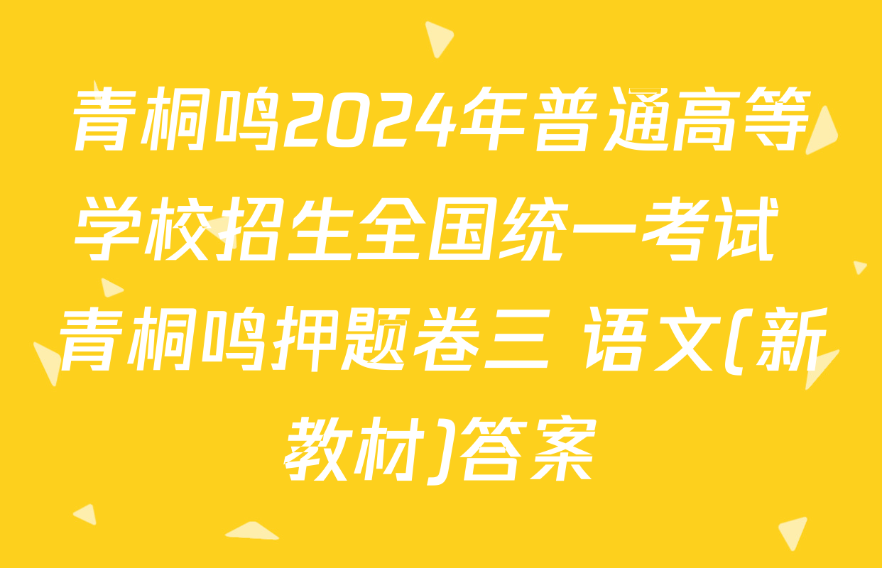 青桐鸣2024年普通高等学校招生全国统一考试 青桐鸣押题卷三 语文(新教材)答案