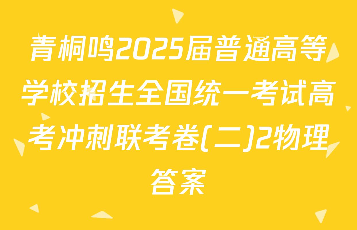 青桐鸣2025届普通高等学校招生全国统一考试高考冲刺联考卷(二)2物理答案