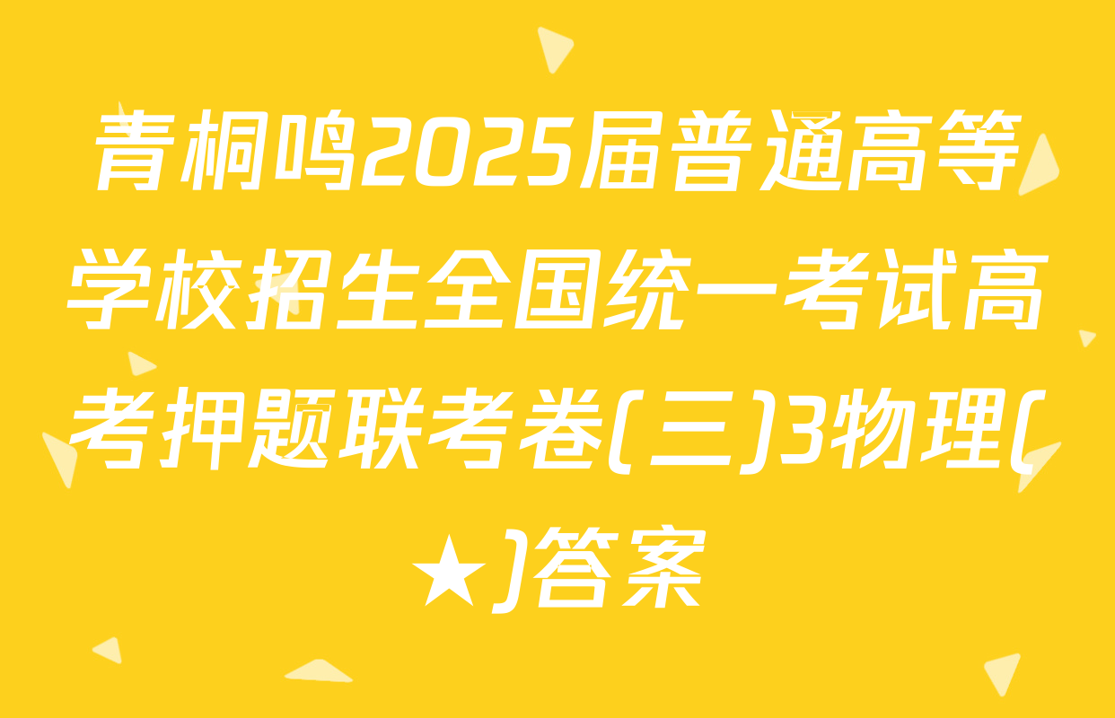 青桐鸣2025届普通高等学校招生全国统一考试高考押题联考卷(三)3物理(★)答案