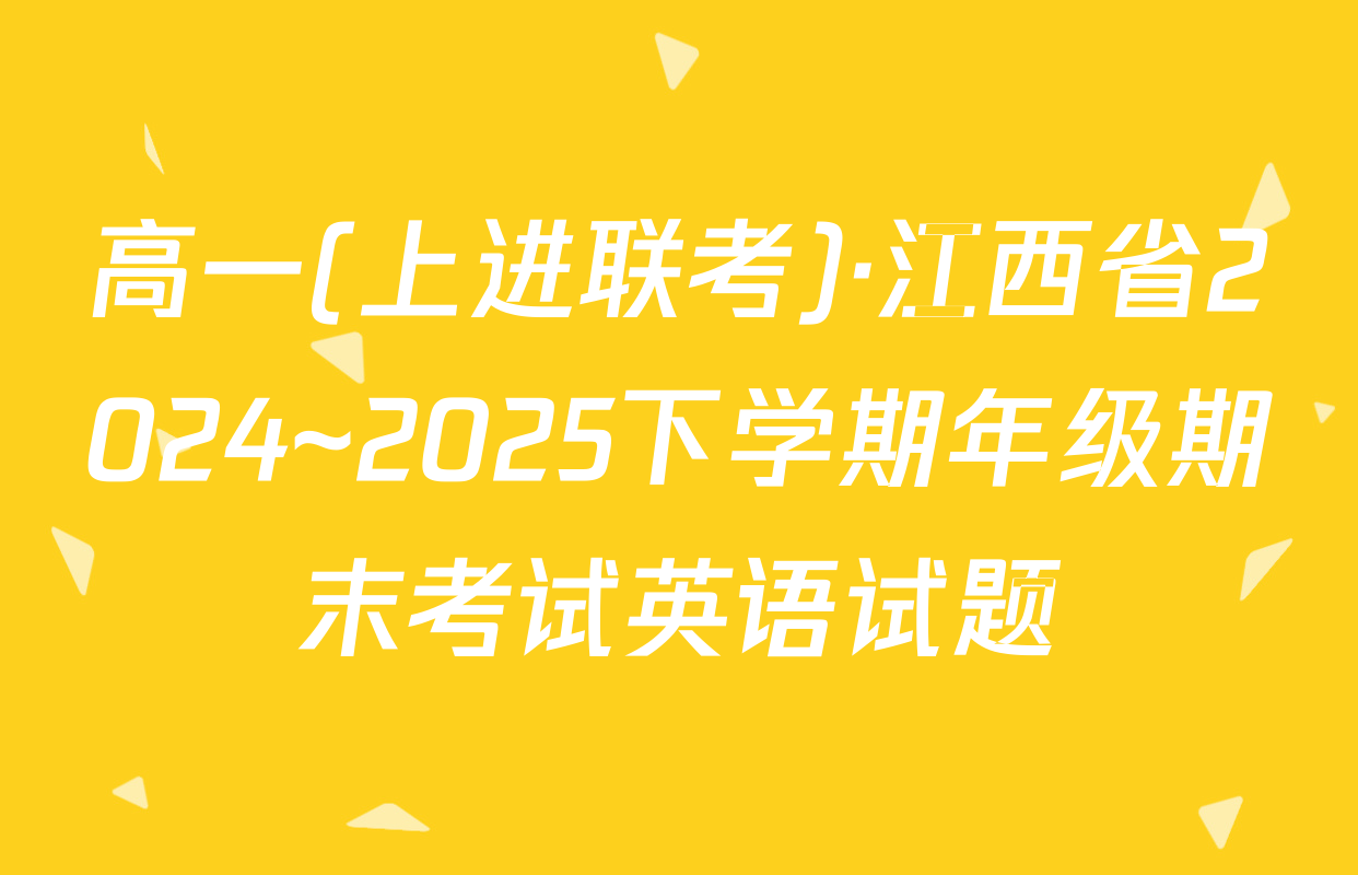 高一(上进联考)·江西省2024~2025下学期年级期末考试英语试题