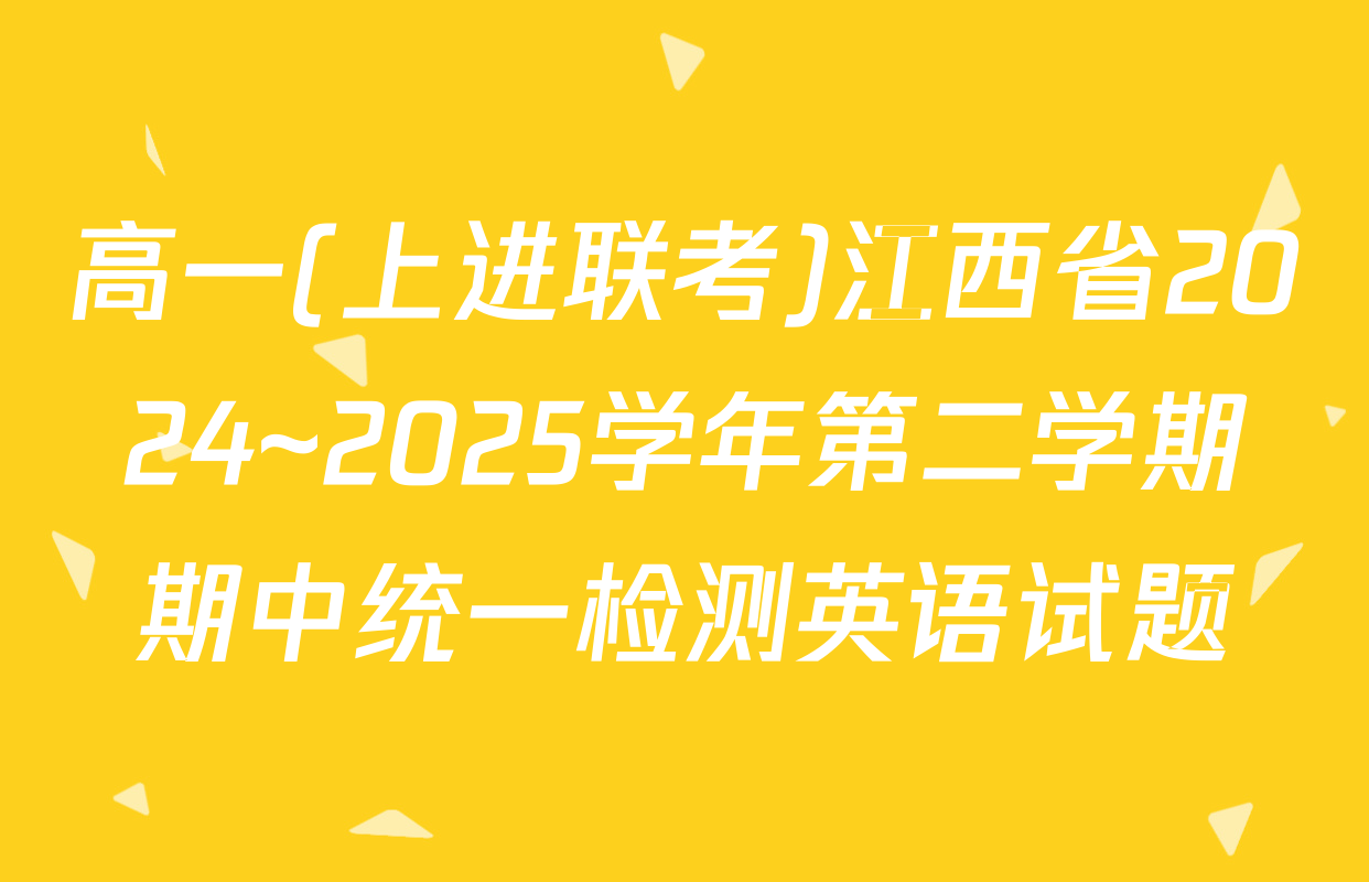高一(上进联考)江西省2024~2025学年第二学期期中统一检测英语试题