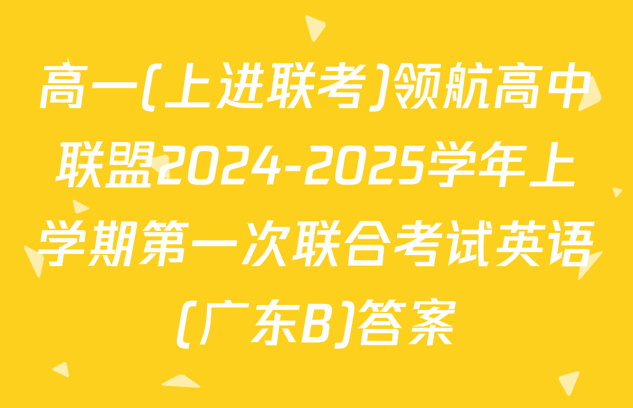高一(上进联考)领航高中联盟2024-2025学年上学期第一次联合考试英语(广东B)答案