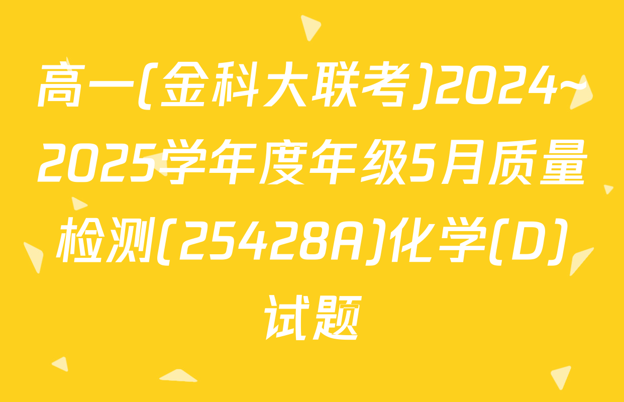 高一(金科大联考)2024~2025学年度年级5月质量检测(25428A)化学(D)试题