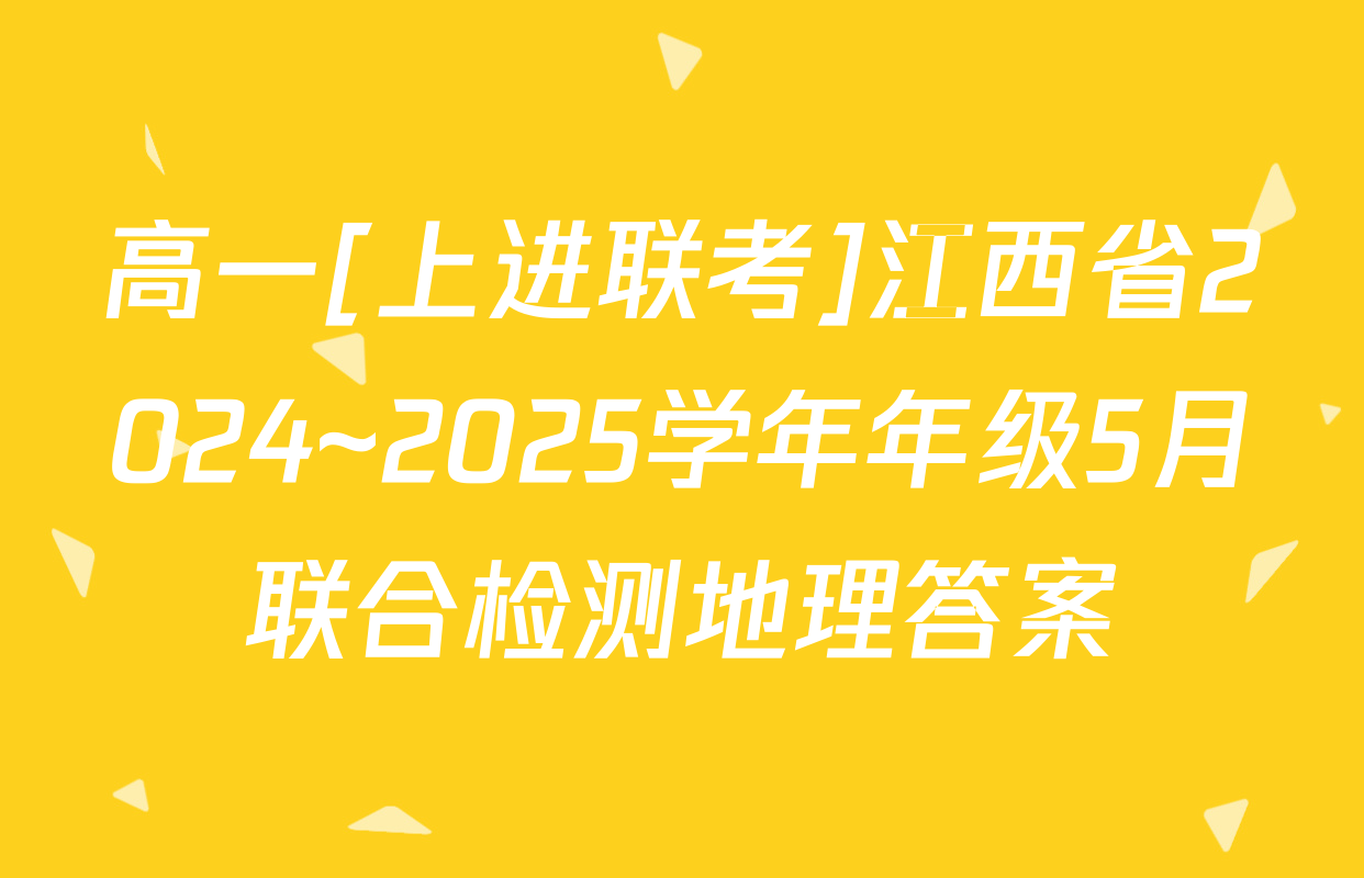 高一[上进联考]江西省2024~2025学年年级5月联合检测地理答案