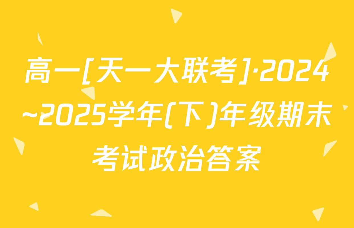 高一[天一大联考]·2024~2025学年(下)年级期末考试政治答案