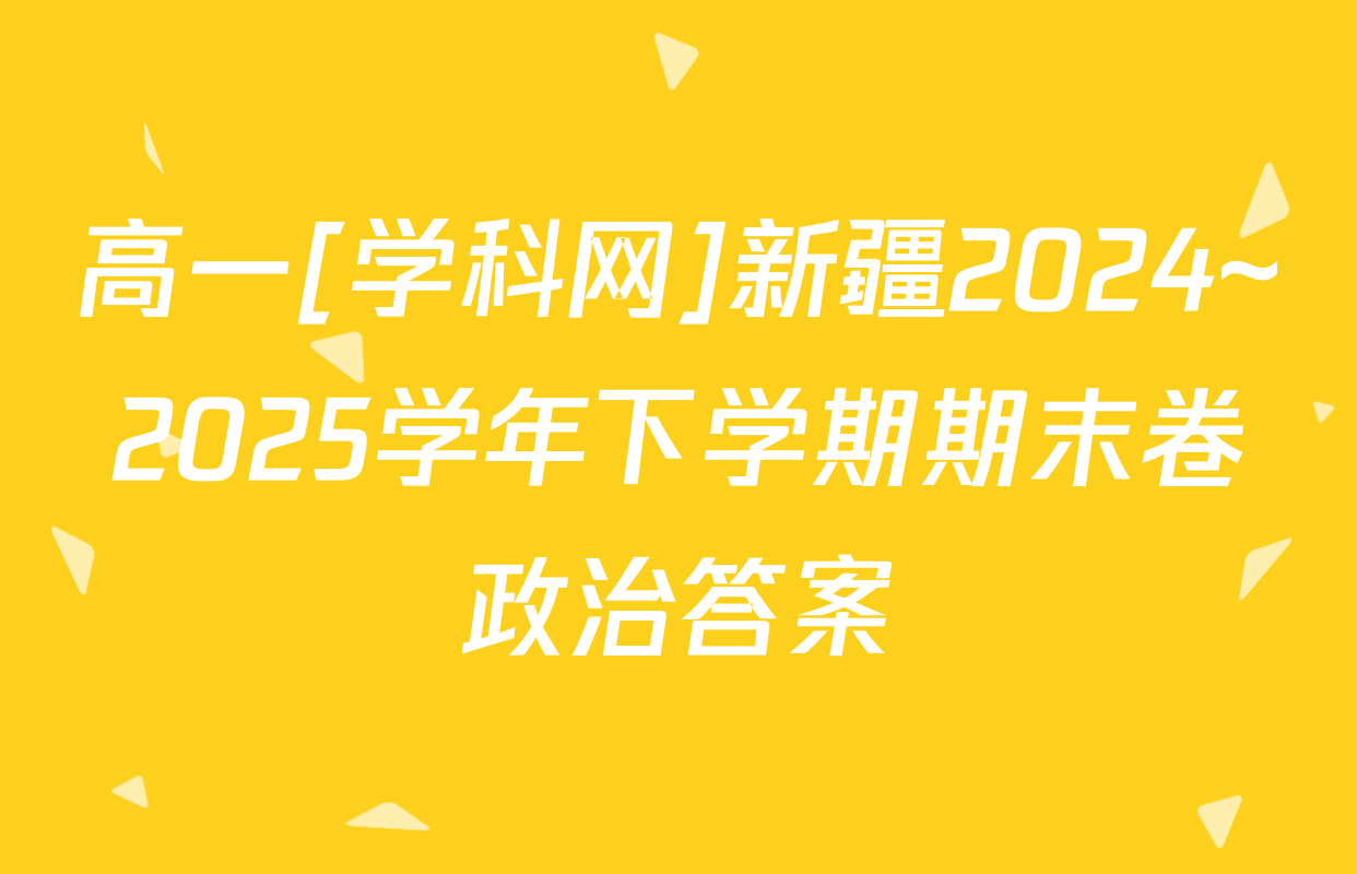 高一[学科网]新疆2024~2025学年下学期期末卷政治答案