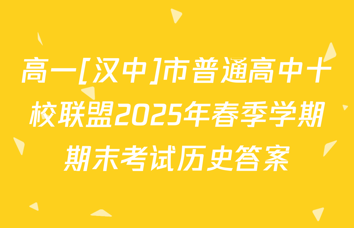 高一[汉中]市普通高中十校联盟2025年春季学期期末考试历史答案