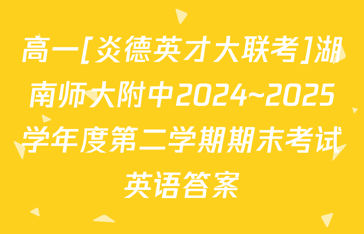 高一[炎德英才大联考]湖南师大附中2024~2025学年度第二学期期末考试英语答案