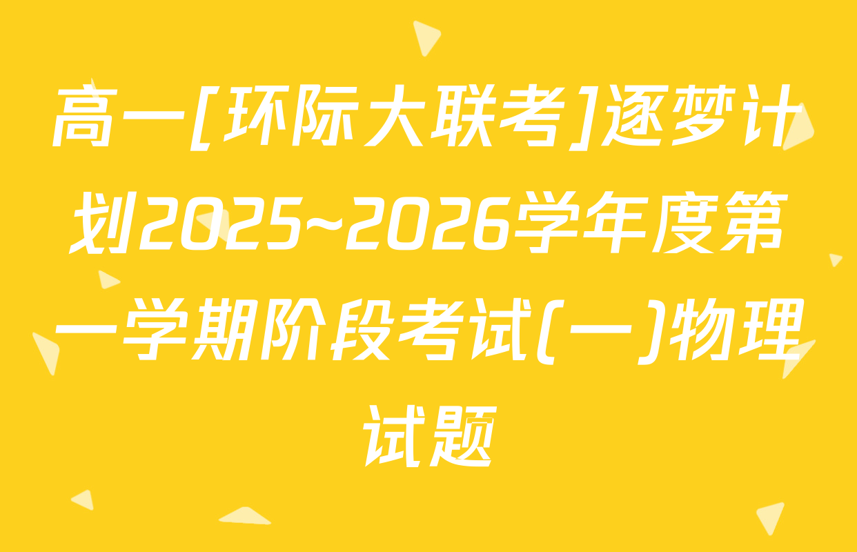 高一[环际大联考]逐梦计划2025~2026学年度第一学期阶段考试(一)物理试题