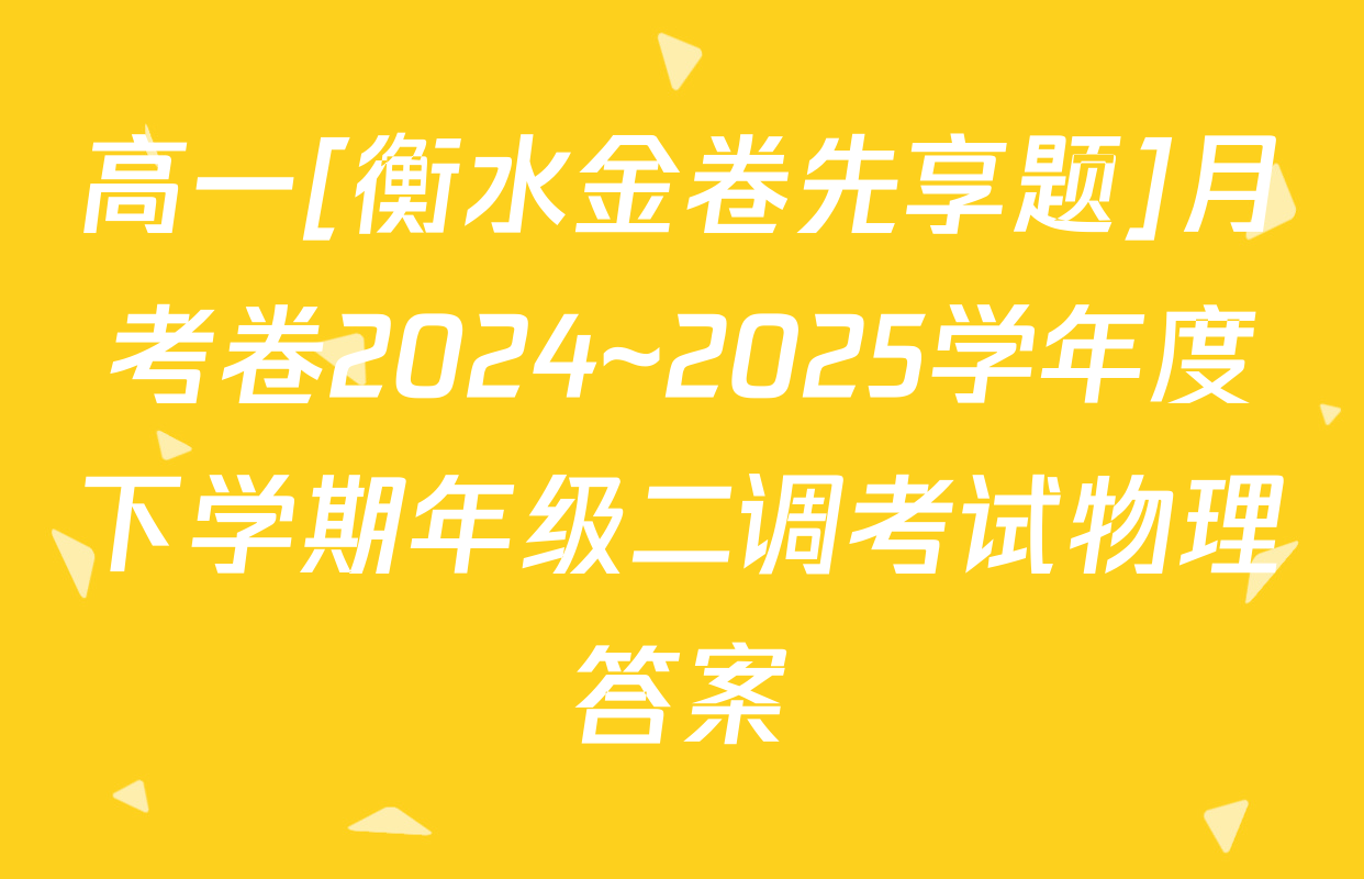 高一[衡水金卷先享题]月考卷2024~2025学年度下学期年级二调考试物理答案