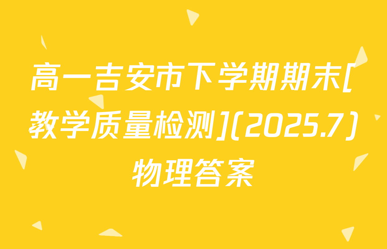 高一吉安市下学期期末[教学质量检测](2025.7)物理答案