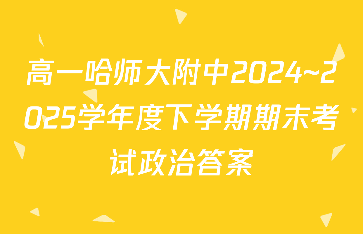 高一哈师大附中2024~2025学年度下学期期末考试政治答案