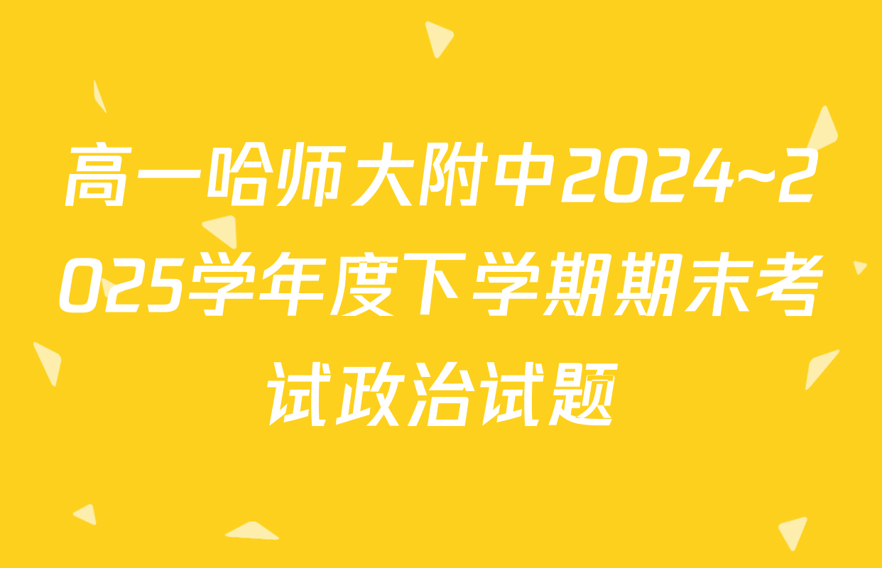 高一哈师大附中2024~2025学年度下学期期末考试政治试题
