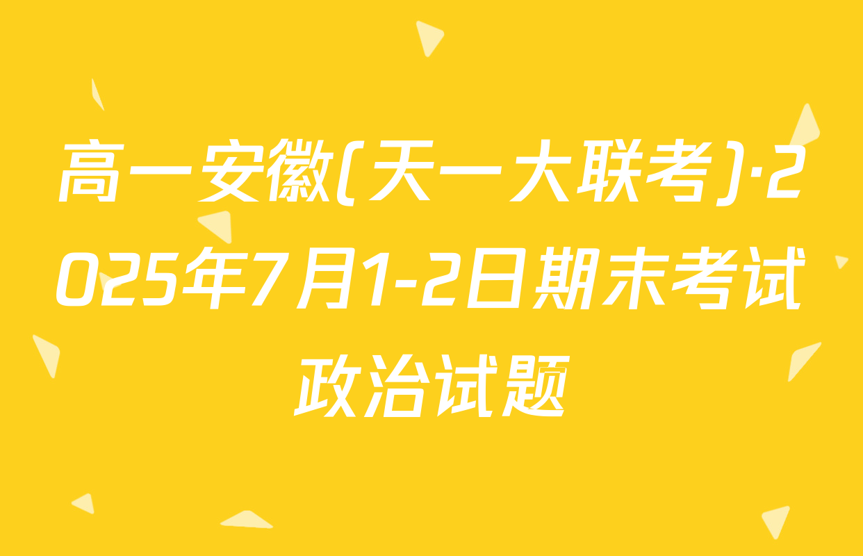 高一安徽(天一大联考)·2025年7月1-2日期末考试政治试题
