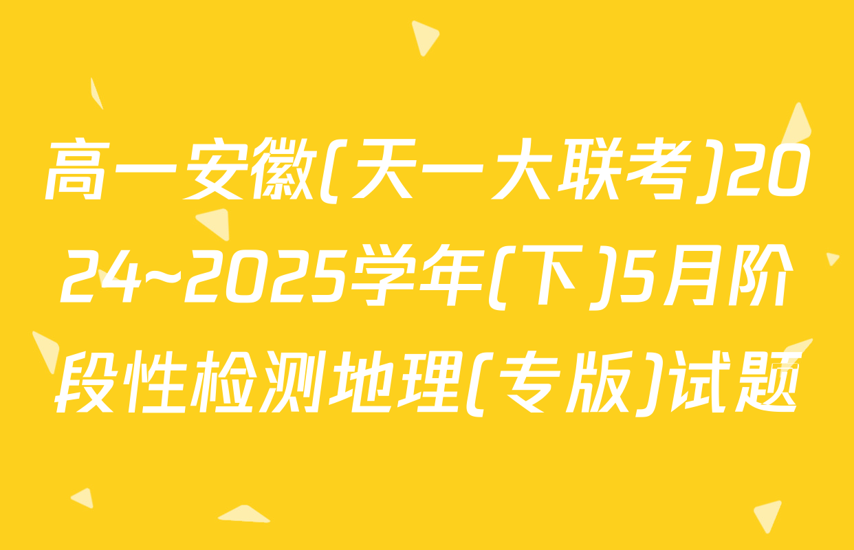 高一安徽(天一大联考)2024~2025学年(下)5月阶段性检测地理(专版)试题
