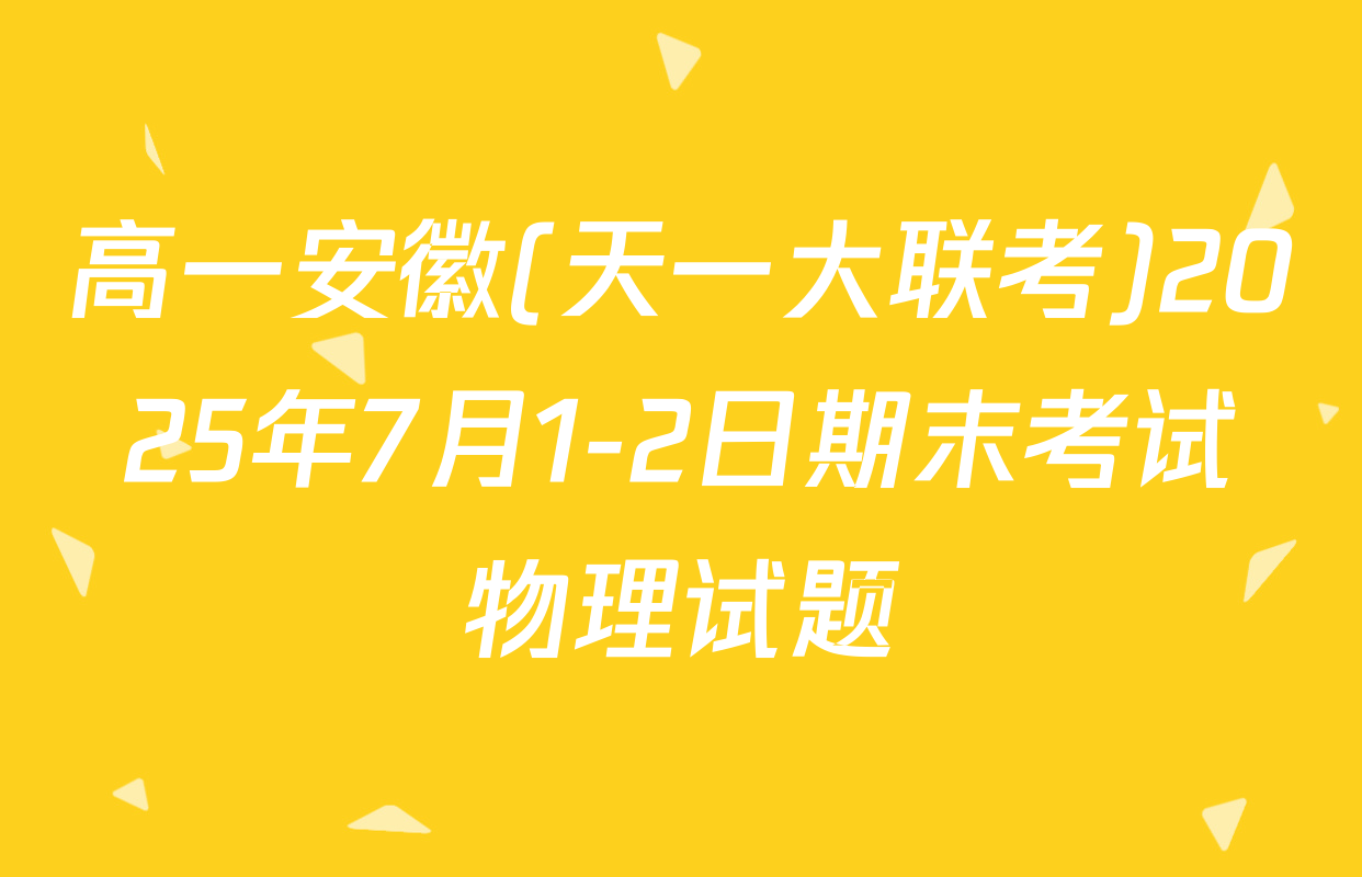 高一安徽(天一大联考)2025年7月1-2日期末考试物理试题