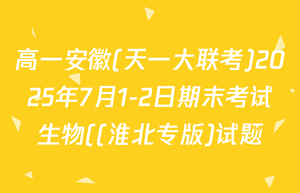 高一安徽(天一大联考)2025年7月1-2日期末考试生物((淮北专版)试题