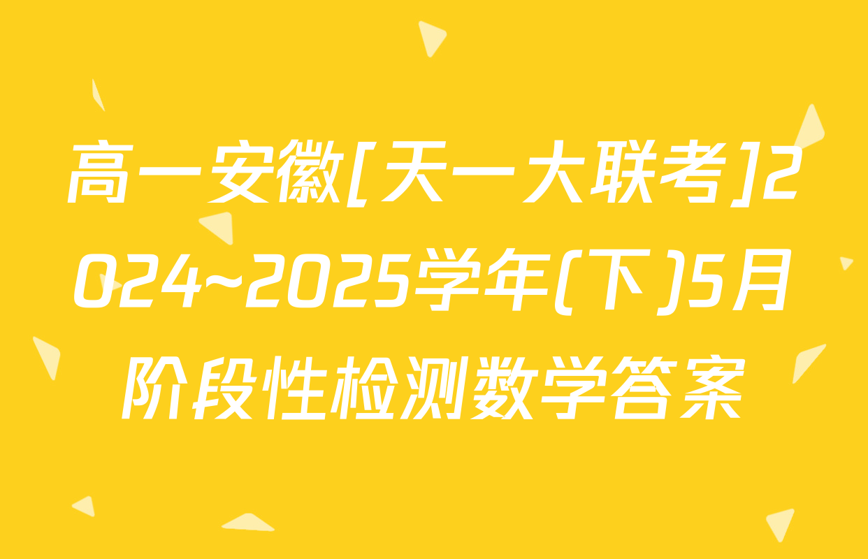 高一安徽[天一大联考]2024~2025学年(下)5月阶段性检测数学答案
