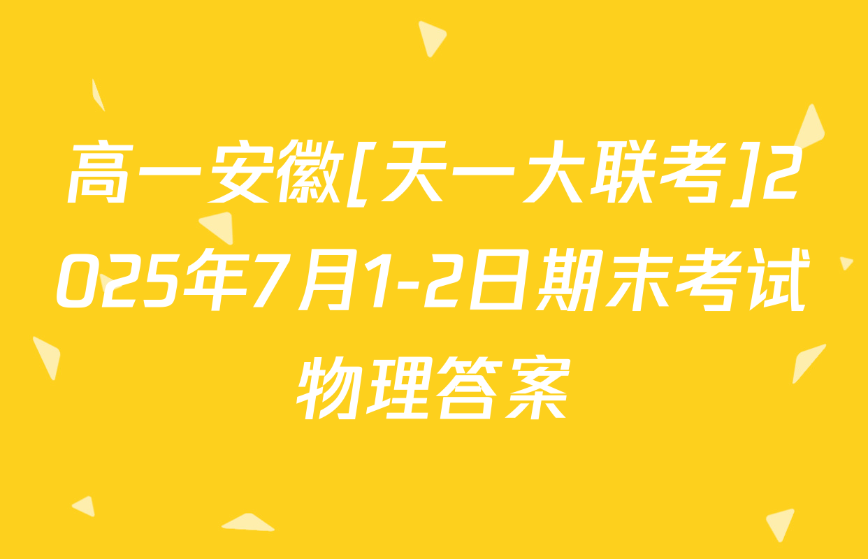 高一安徽[天一大联考]2025年7月1-2日期末考试物理答案