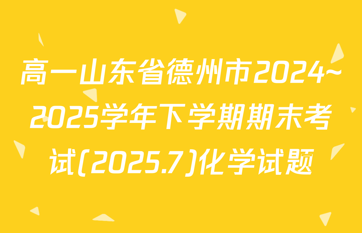 高一山东省德州市2024~2025学年下学期期末考试(2025.7)化学试题