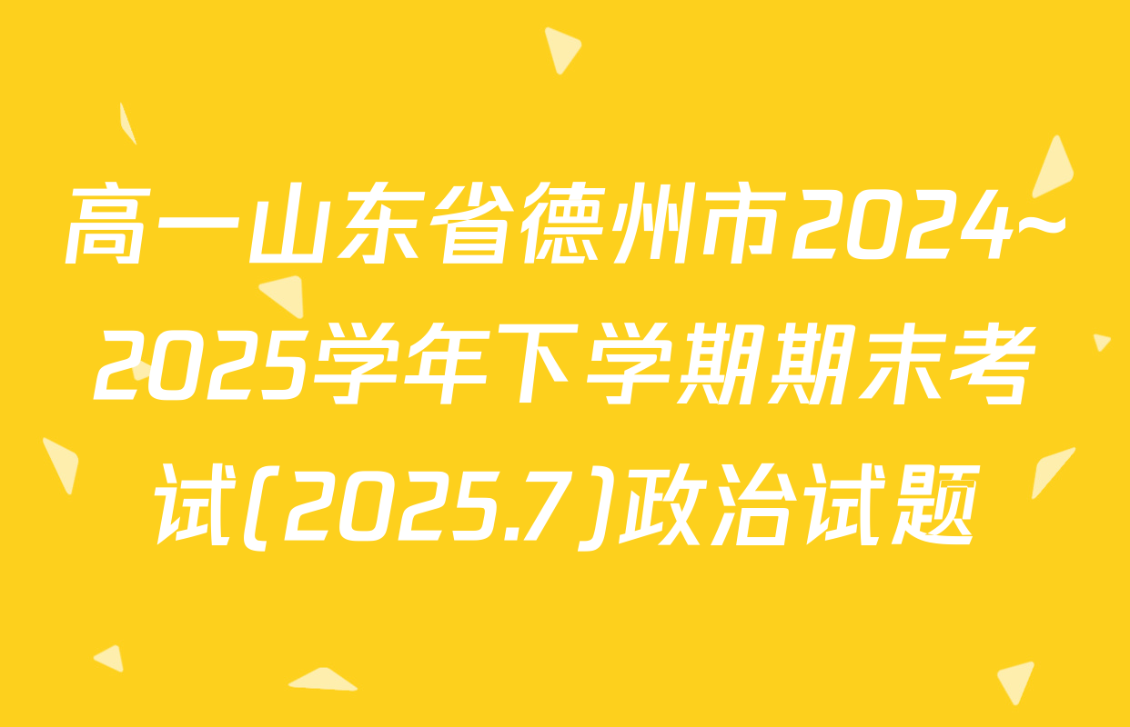 高一山东省德州市2024~2025学年下学期期末考试(2025.7)政治试题