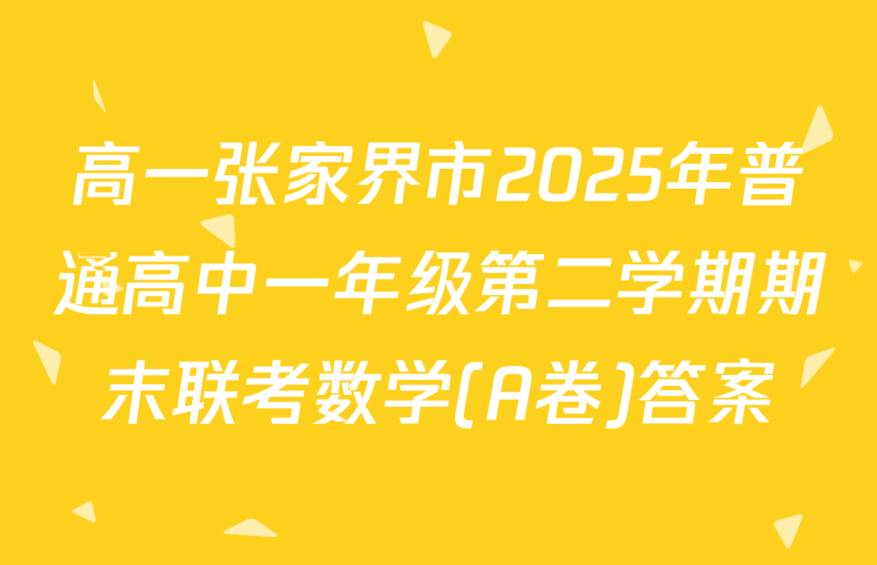 高一张家界市2025年普通高中一年级第二学期期末联考数学(A卷)答案