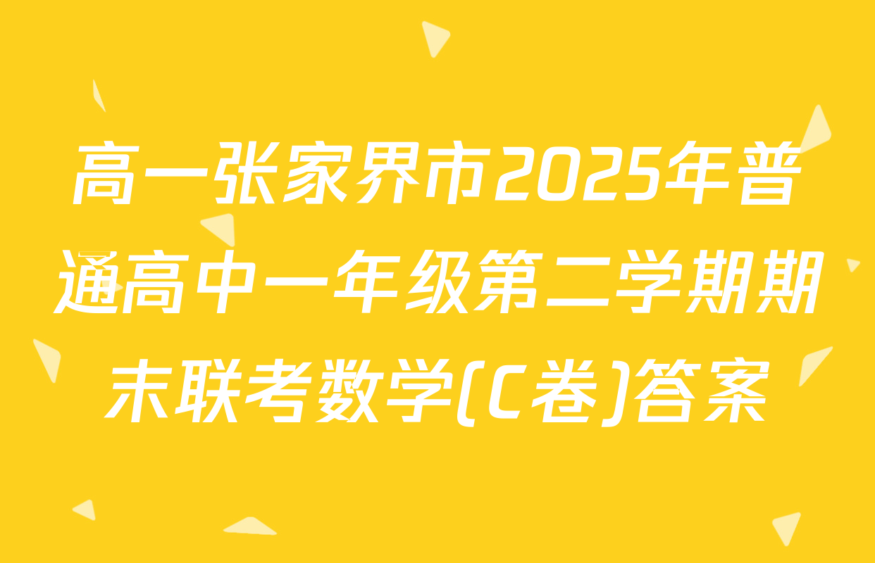 高一张家界市2025年普通高中一年级第二学期期末联考数学(C卷)答案