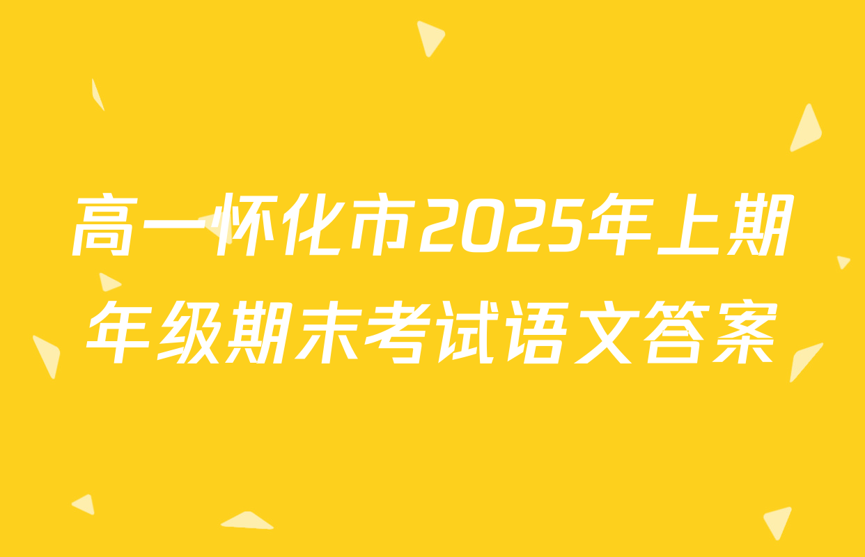 高一怀化市2025年上期年级期末考试语文答案
