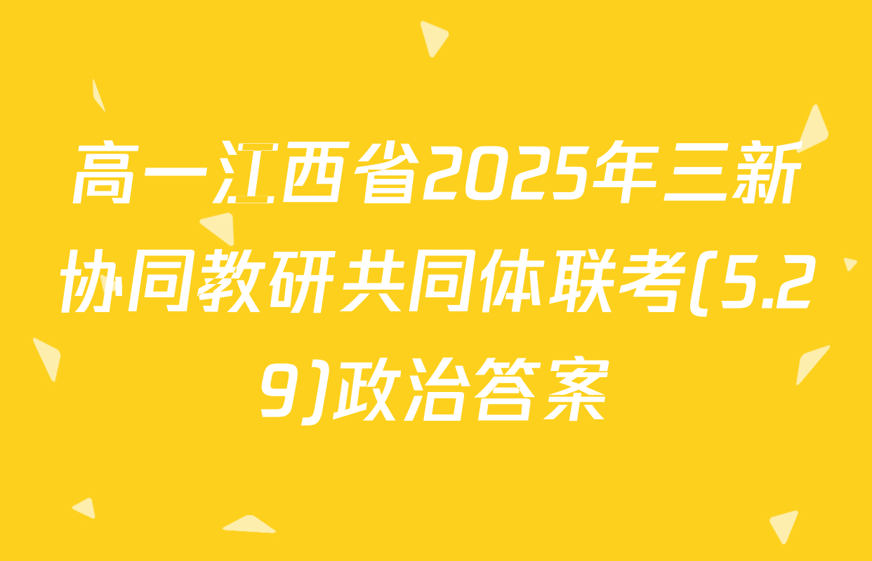 高一江西省2025年三新协同教研共同体联考(5.29)政治答案