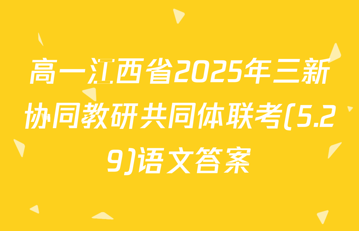 高一江西省2025年三新协同教研共同体联考(5.29)语文答案