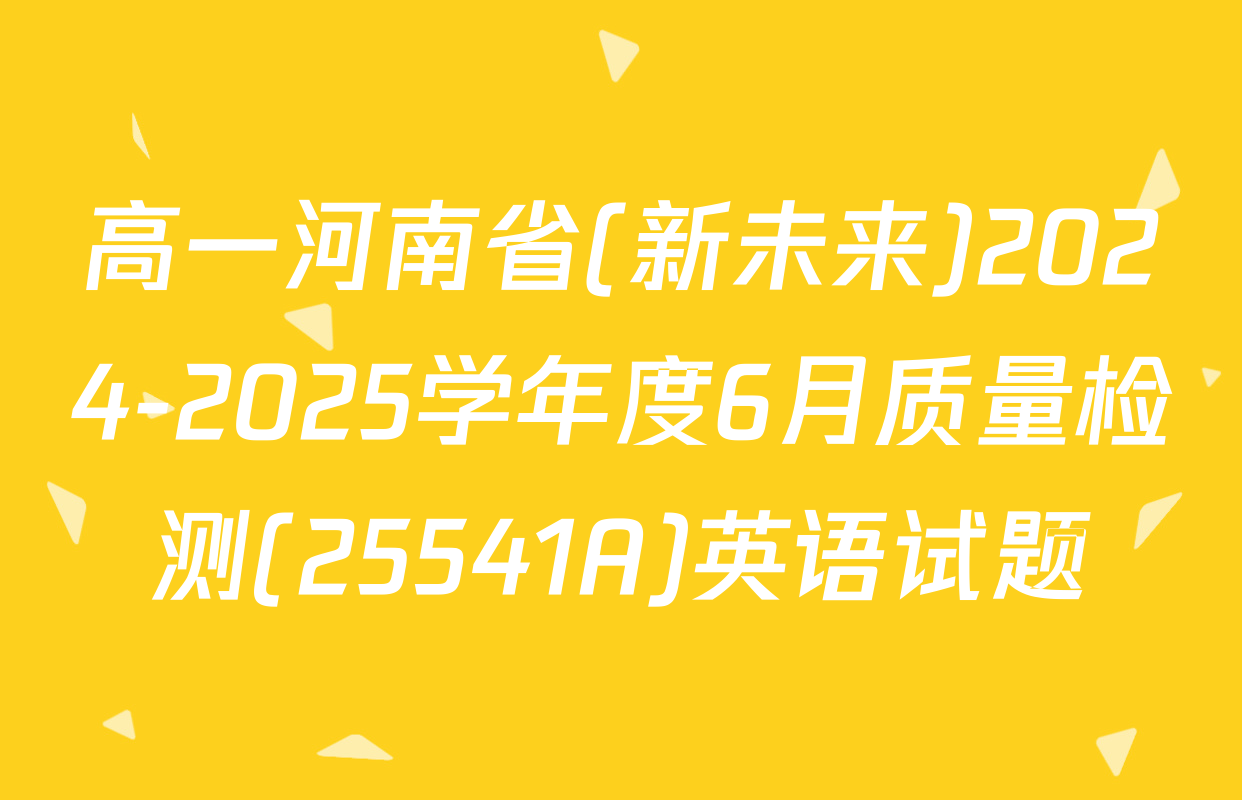 高一河南省(新未来)2024-2025学年度6月质量检测(25541A)英语试题