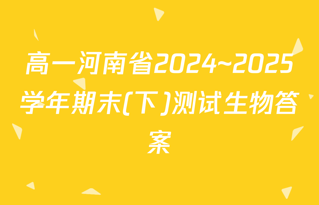 高一河南省2024~2025学年期末(下)测试生物答案