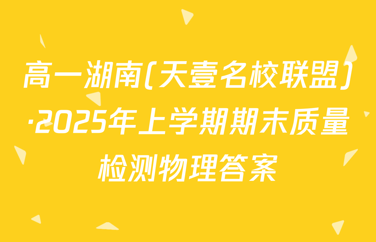 高一湖南(天壹名校联盟)·2025年上学期期末质量检测物理答案