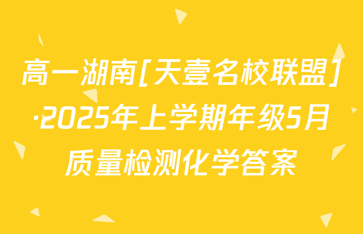 高一湖南[天壹名校联盟]·2025年上学期年级5月质量检测化学答案