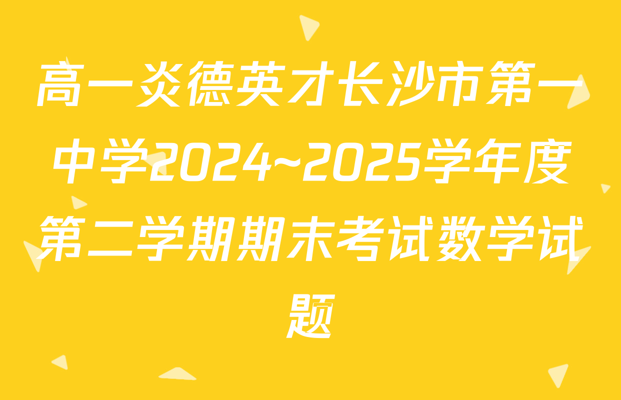 高一炎德英才长沙市第一中学2024~2025学年度第二学期期末考试数学试题