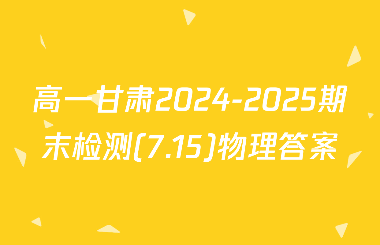 高一甘肃2024-2025期末检测(7.15)物理答案