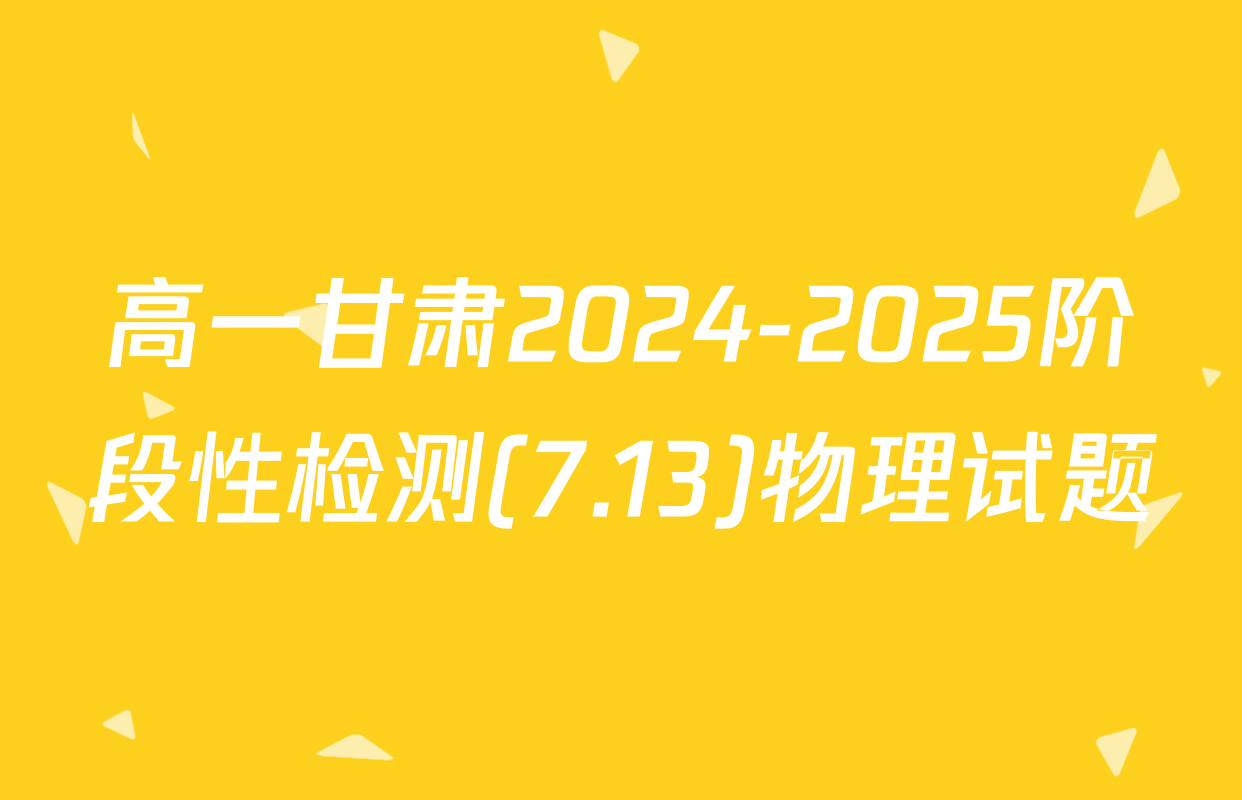 高一甘肃2024-2025阶段性检测(7.13)物理试题