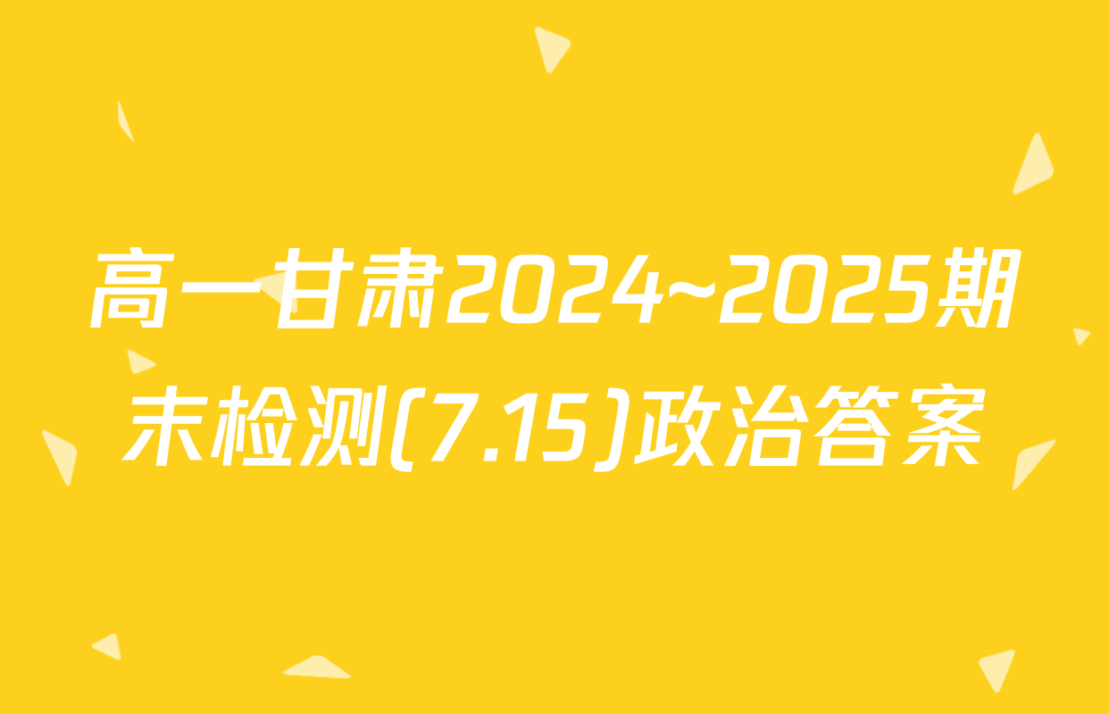 高一甘肃2024~2025期末检测(7.15)政治答案