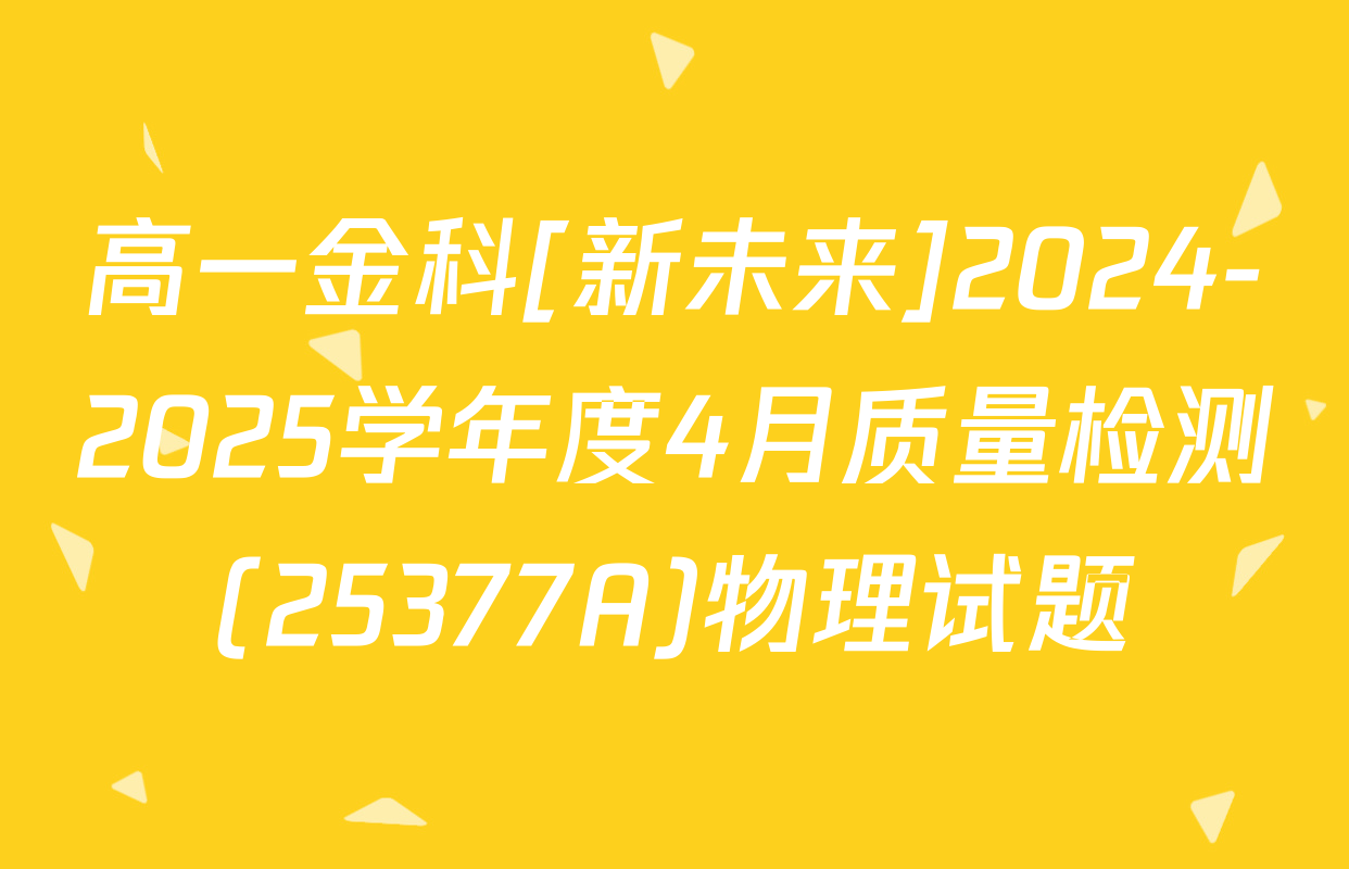 高一金科[新未来]2024-2025学年度4月质量检测(25377A)物理试题
